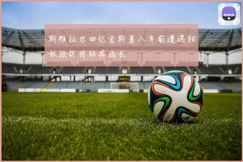 斯维拉尔回忆金斯基八年前遭遇相似挫折将助其成长