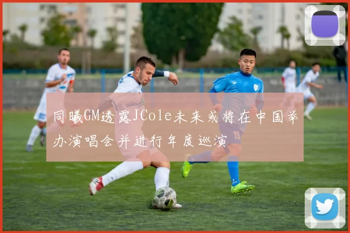 同曦GM透露JCole未来或将在中国举办演唱会并进行年度巡演