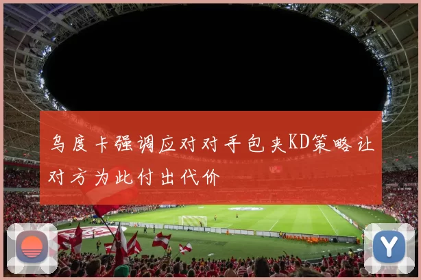 乌度卡强调应对对手包夹KD策略让对方为此付出代价