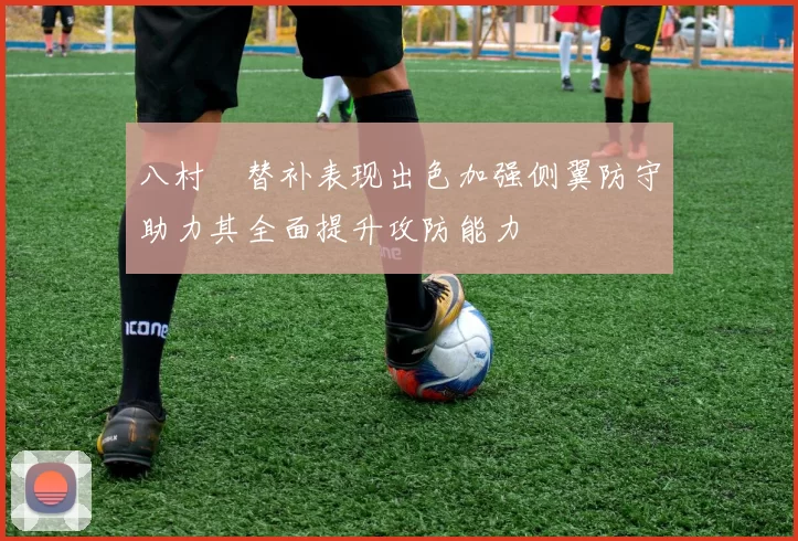 八村塁替补表现出色加强侧翼防守助力其全面提升攻防能力