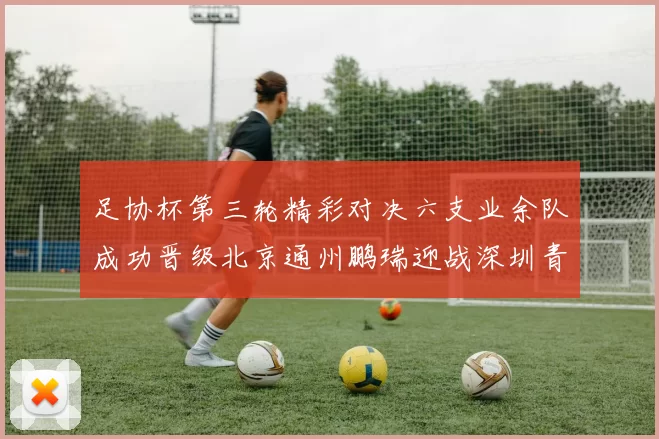 足协杯第三轮精彩对决六支业余队成功晋级北京通州鹏瑞迎战深圳青年人