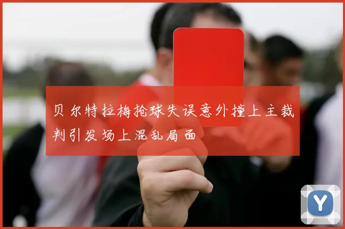 贝尔特拉梅抢球失误意外撞上主裁判引发场上混乱局面