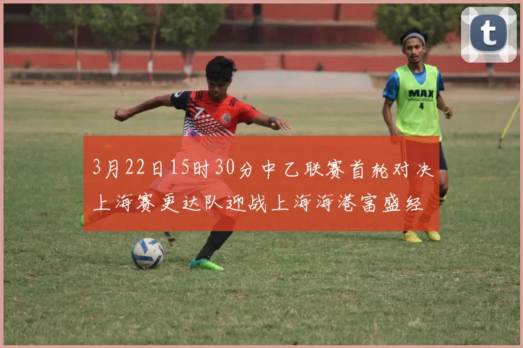 3月22日15时30分中乙联赛首轮对决上海赛更达队迎战上海海港富盛经开队