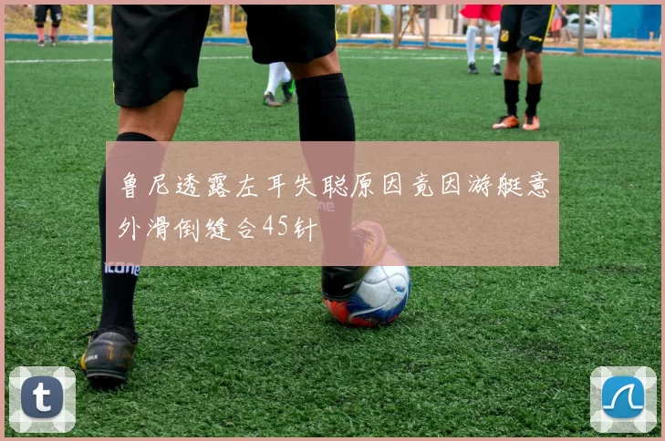 鲁尼透露左耳失聪原因竟因游艇意外滑倒缝合45针