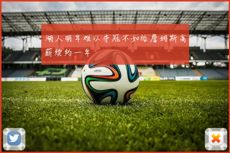 湖人明年难以夺冠不如给詹姆斯高薪续约一年