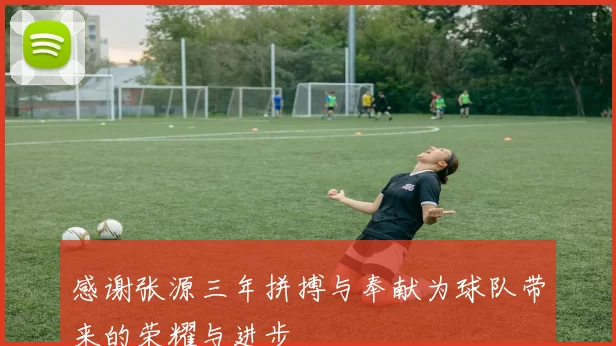 感谢张源三年拼搏与奉献为球队带来的荣耀与进步
