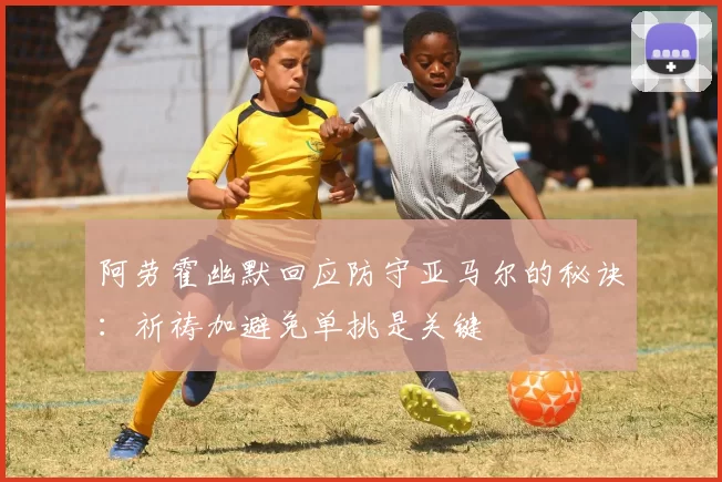 阿劳霍幽默回应防守亚马尔的秘诀：祈祷加避免单挑是关键