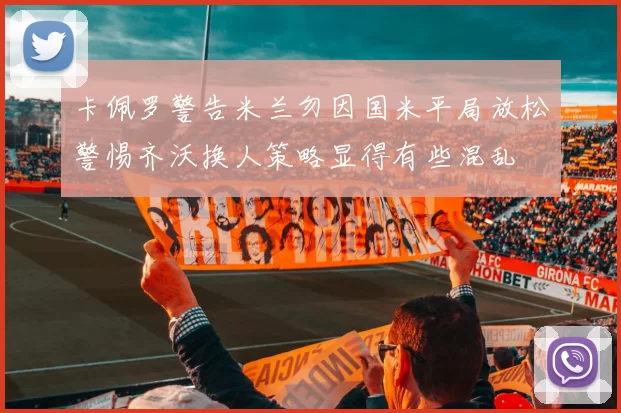 卡佩罗警告米兰勿因国米平局放松警惕齐沃换人策略显得有些混乱