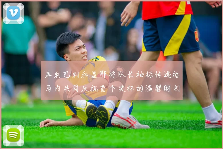 库利巴利和盖耶将队长袖标传递给马内共同庆祝首个奖杯的温馨时刻