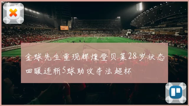 金球先生重现辉煌登贝莱28岁状态回暖连斩5球助攻夺法超杯