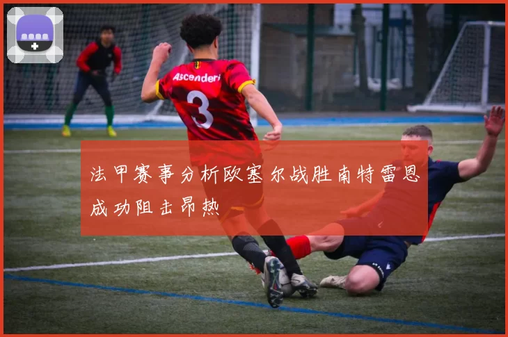 法甲赛事分析欧塞尔战胜南特雷恩成功阻击昂热