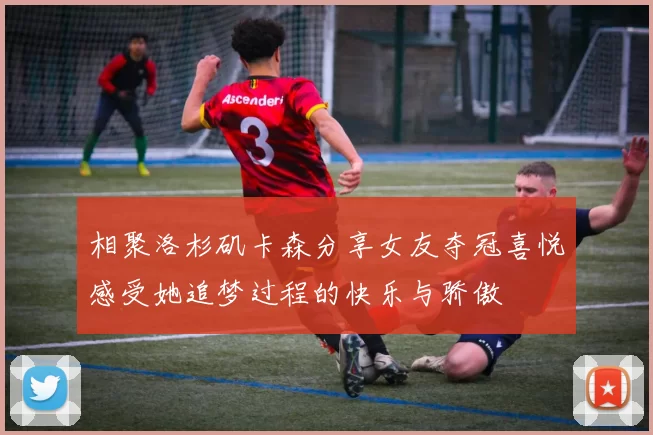 相聚洛杉矶卡森分享女友夺冠喜悦感受她追梦过程的快乐与骄傲