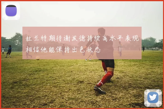 杜兰特期待谢泼德持续高水平表现相信他能保持出色状态