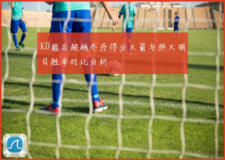 KD能否超越乔丹得分火箭与热火明日胜率对比分析