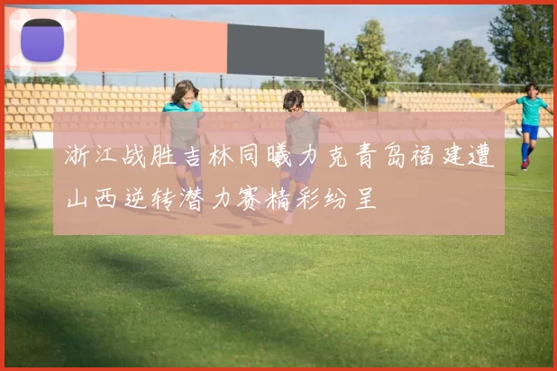 浙江战胜吉林同曦力克青岛福建遭山西逆转潜力赛精彩纷呈