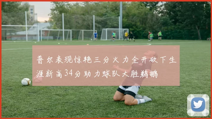 普尔表现惊艳三分火力全开砍下生涯新高34分助力球队大胜鹈鹕