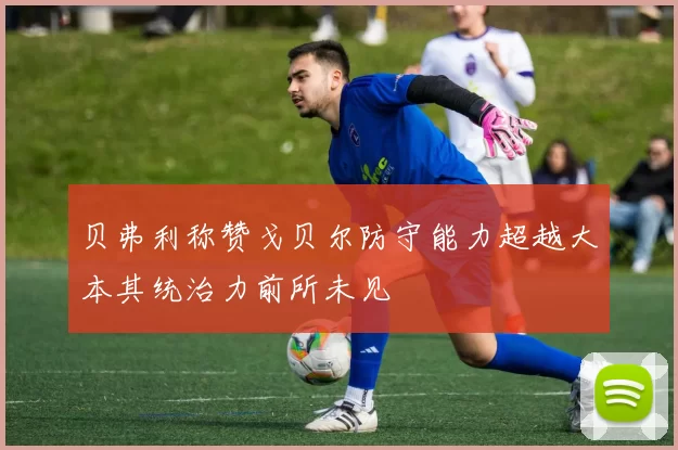 贝弗利称赞戈贝尔防守能力超越大本其统治力前所未见