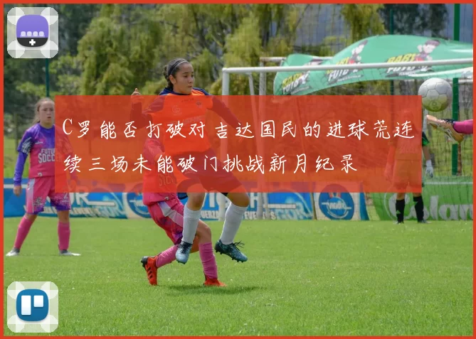 C罗能否打破对吉达国民的进球荒连续三场未能破门挑战新月纪录