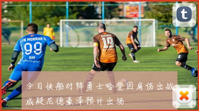 今日快船对阵勇士哈登因肩伤出战成疑尼德豪泽预计出场